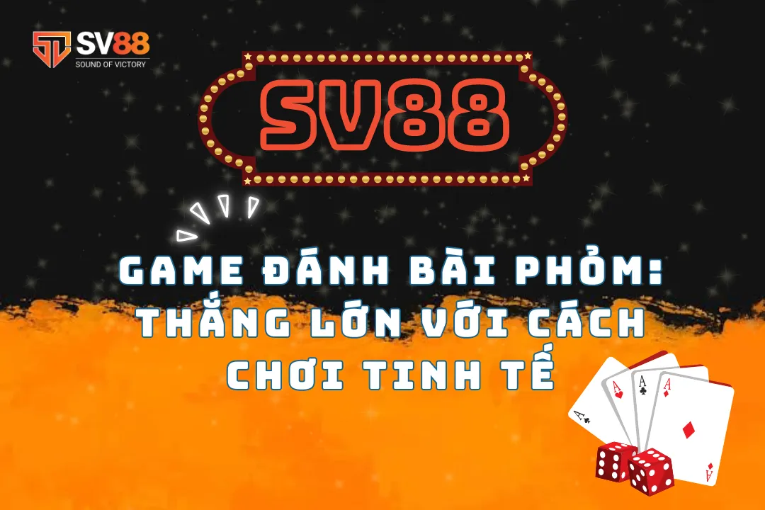 Game đánh bài phỏm SV88: Thắng lớn với cách chơi tinh tế